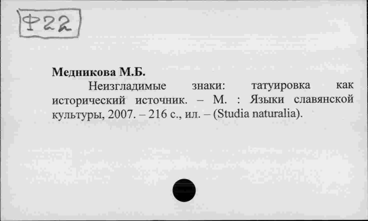 ﻿>22./
Медникова М.Б.
Неизгладимые знаки:	татуировка как
исторический источник. - М. : Языки славянской культуры, 2007. - 216 с., ил. - (Studia naturalia).